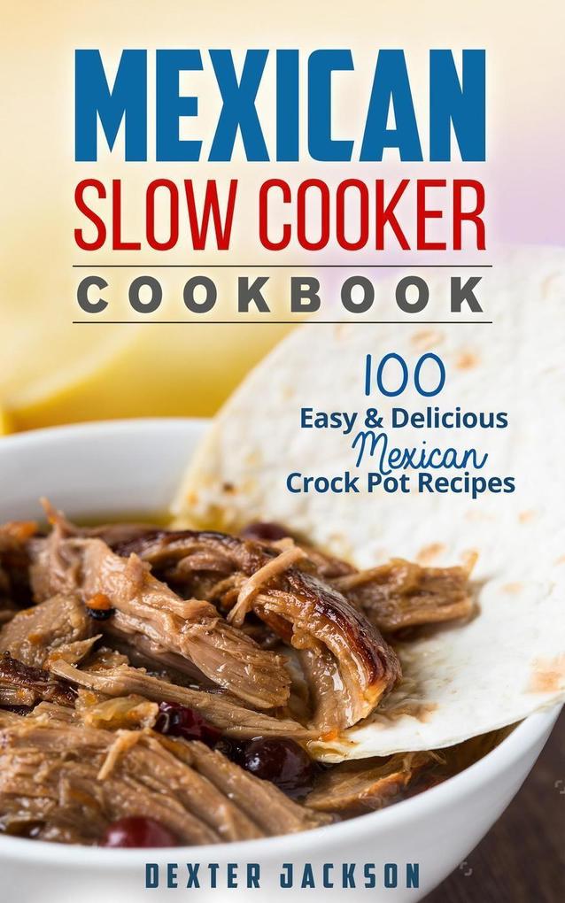 Mexican Slow Cooker Cookbook: 100 Easy & Delicious Mexican Crock Pot Recipes (Slow Cooker Recipes Cookbook #1)