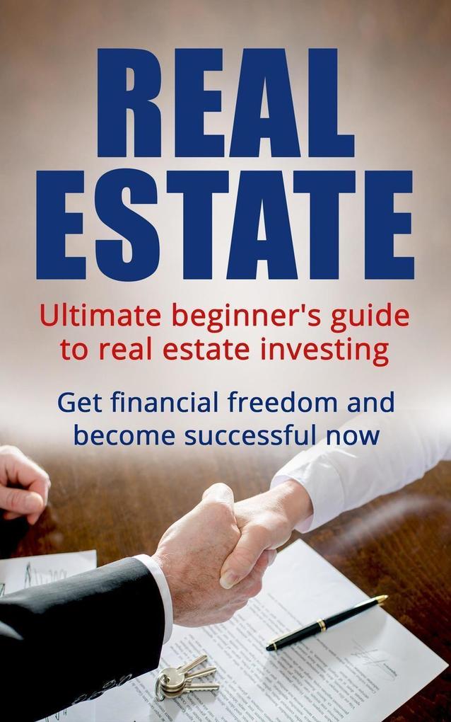 Real Estate: Ultimate Beginner‘s Guide to Real Estate Investing. Get Financial Freedom and Become Successful Now