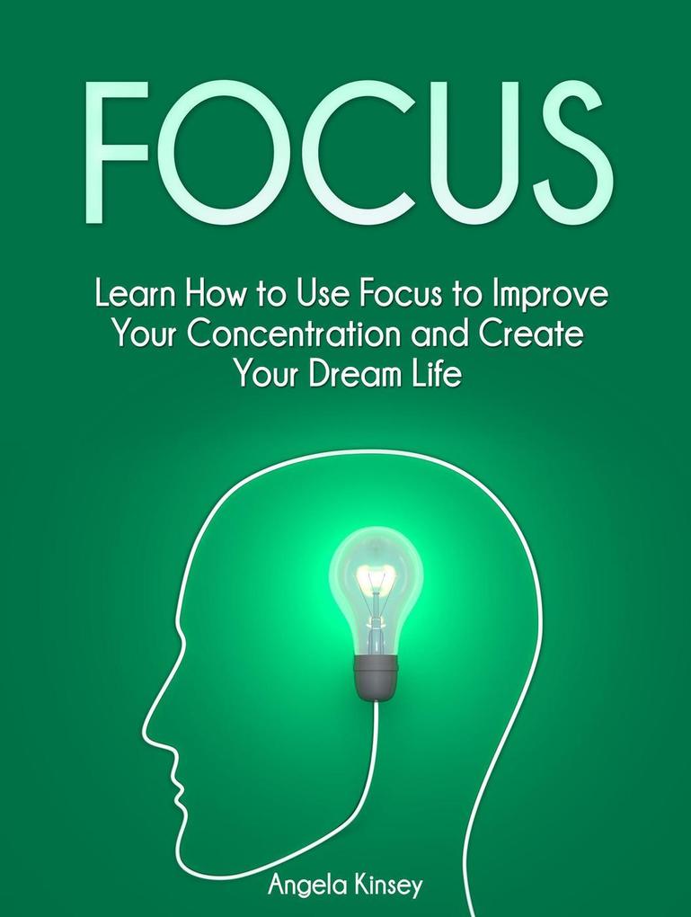 Focus: Learn How to Use Focus to Improve Your Concentration and Create Your Dream Life