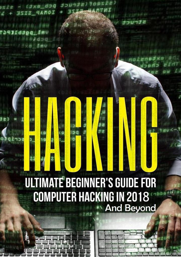 Hacking: Ultimate Beginner‘s Guide for Computer Hacking in 2018 and Beyond