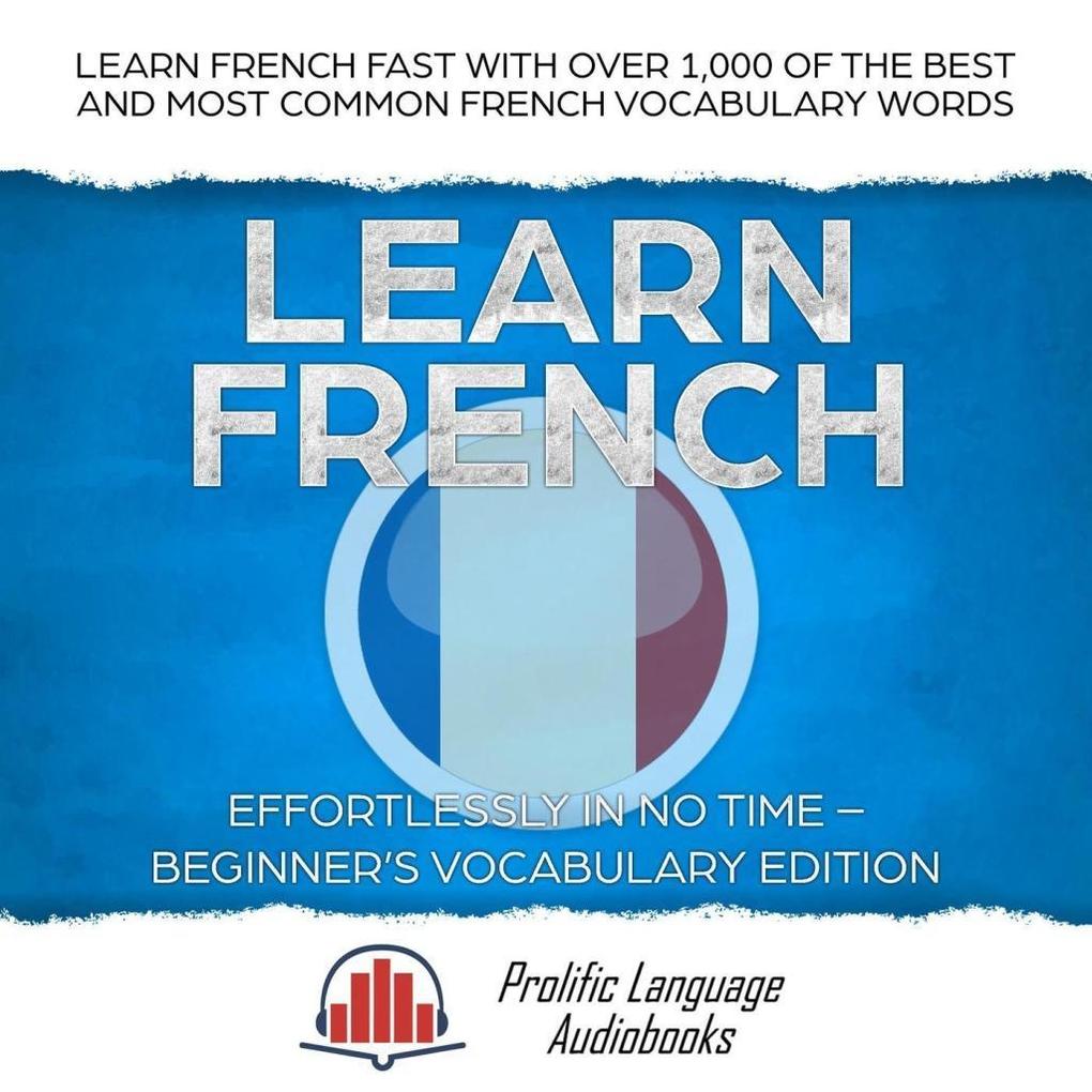 Learn French Effortlessly in No Time - Beginner‘s Vocabulary Edition: Learn French FAST with Over 1000 of the Best and Most Common French Vocabulary Words (Learn New Language #2)