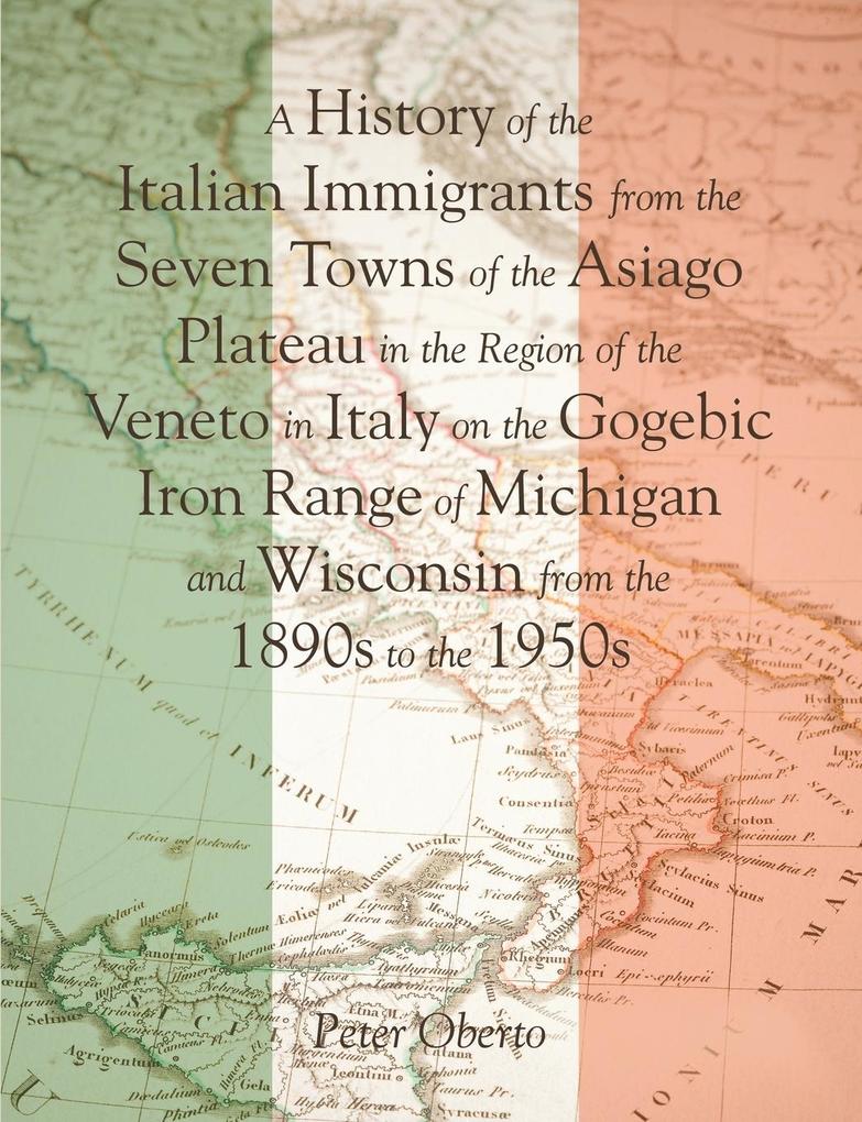 A History of the Italian Immigrants from the Seven Towns of the Asiago Plateau in the Region of the Veneto in Italy on the Gogebic Iron Range of Michigan and Wisconsin from the 1890s to the 1950s