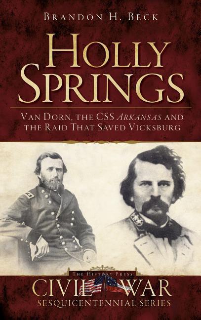 Holly Springs: Van Dorn the CSS Arkansas and the Raid That Saved Vicksburg