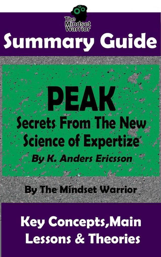 Summary Guide: Peak: Secrets from the New Science of Expertise: By K. Anders Ericsson | The Mindset Warrior Summary Guide (( High Performance Skill Acquisition Accelerated Learning ))