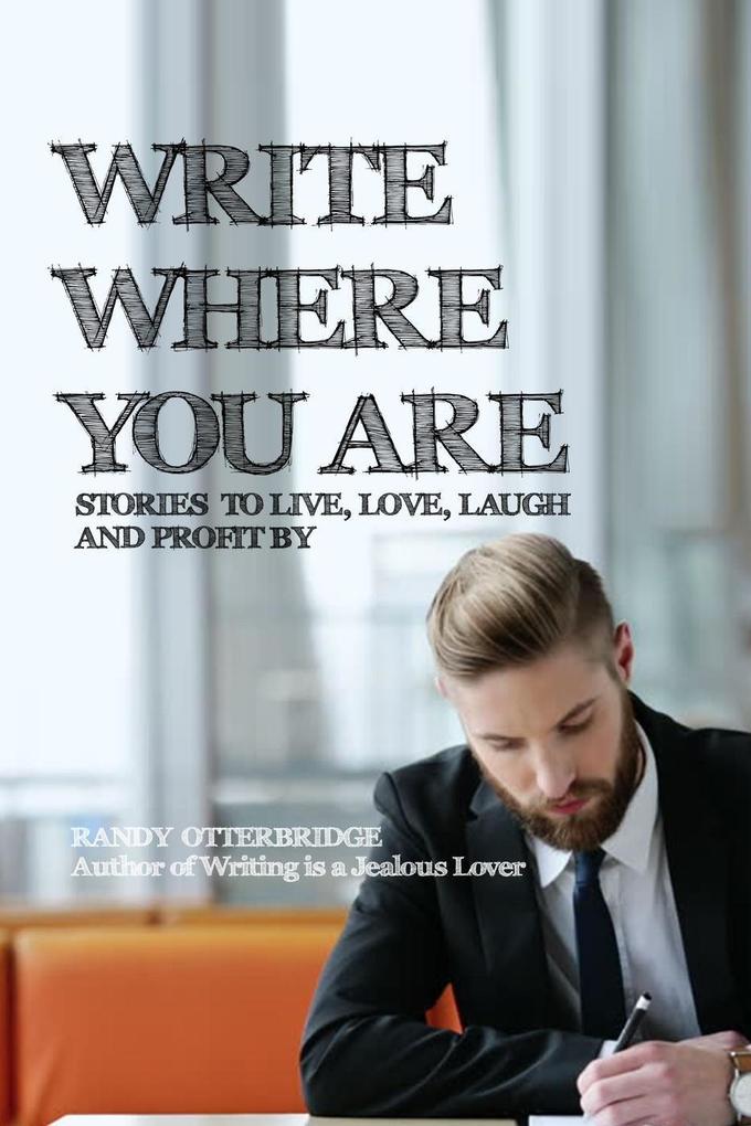 Write Where You Are: Stories to Live Love Laugh and Profit By