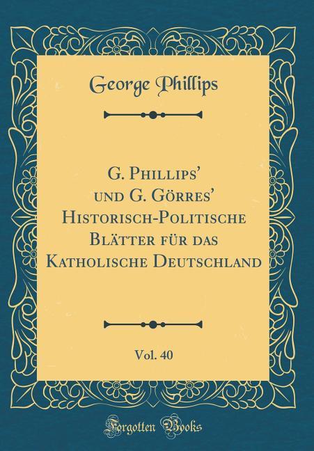 G. Phillips' und G. Görres' Historisch-Politische Blätter für das Katholische Deutschland, Vol. 40 (Classic Reprint)