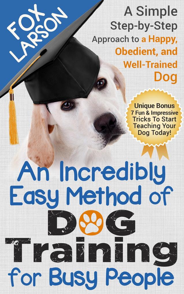 Dog Training: An Incredibly Easy Method of Dog Training for Busy People: A Simple Step-by-Step Approach to a Happy Obedient and Well-Trained Dog
