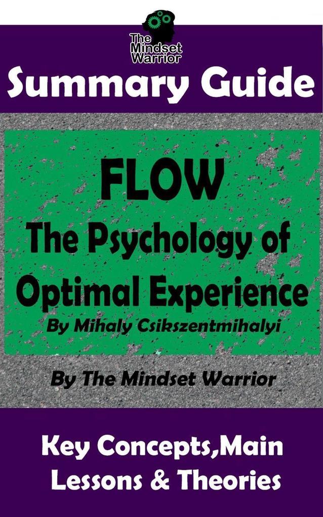 Summary Guide: Flow: The Psychology of Optimal Experience: by Mihaly Csikszentmihalyi | The Mindset Warrior Summary Guide (Creativity Talent & Skills Productivity Skill Development)