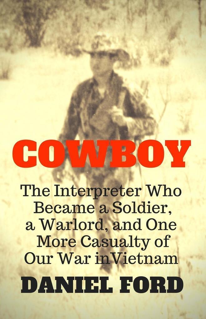 Cowboy: The Interpreter Who Became a Soldier a Warlord and One More Casualty of Our War in Vietnam