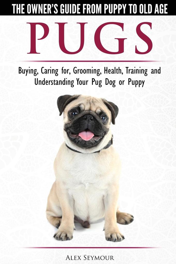 Pugs - The Owner‘s Guide from Puppy to Old Age - Choosing Caring for Grooming Health Training and Understanding Your Pug Dog or Puppy