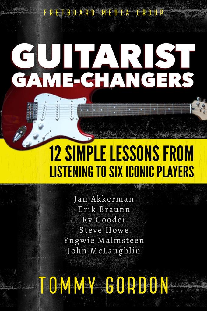 Guitarist Game-Changers: 12 Simple Lessons from Listening to Six Iconic Players (~Akkerman Braunn Cooder Howe Malmsteen McLaughlin)