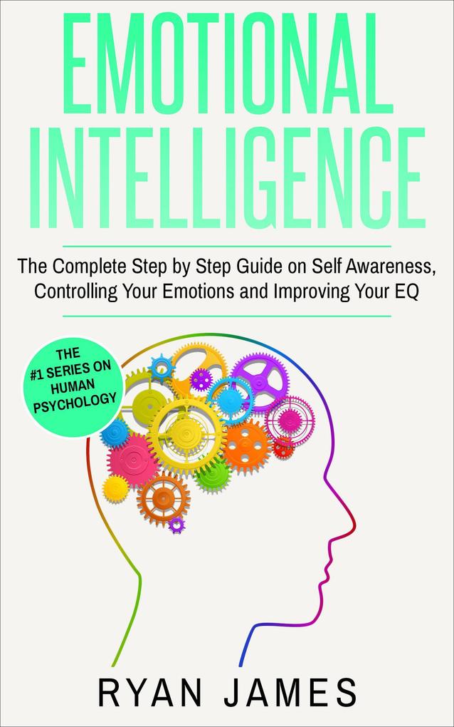Emotional Intelligence: The Complete Step-by-Step Guide on Self-Awareness Controlling Your Emotions and Improving Your EQ (Emotional Intelligence Series #3)