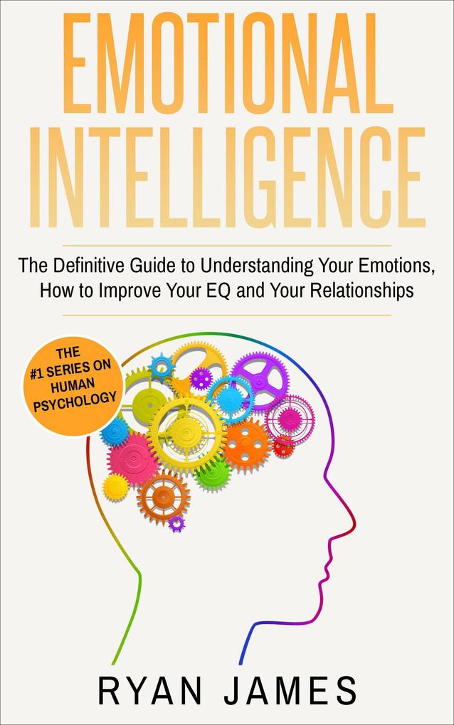 Emotional Intelligence: The Definitive Guide to Understanding Your Emotions How to Improve Your EQ and Your Relationships (Emotional Intelligence Series #1)