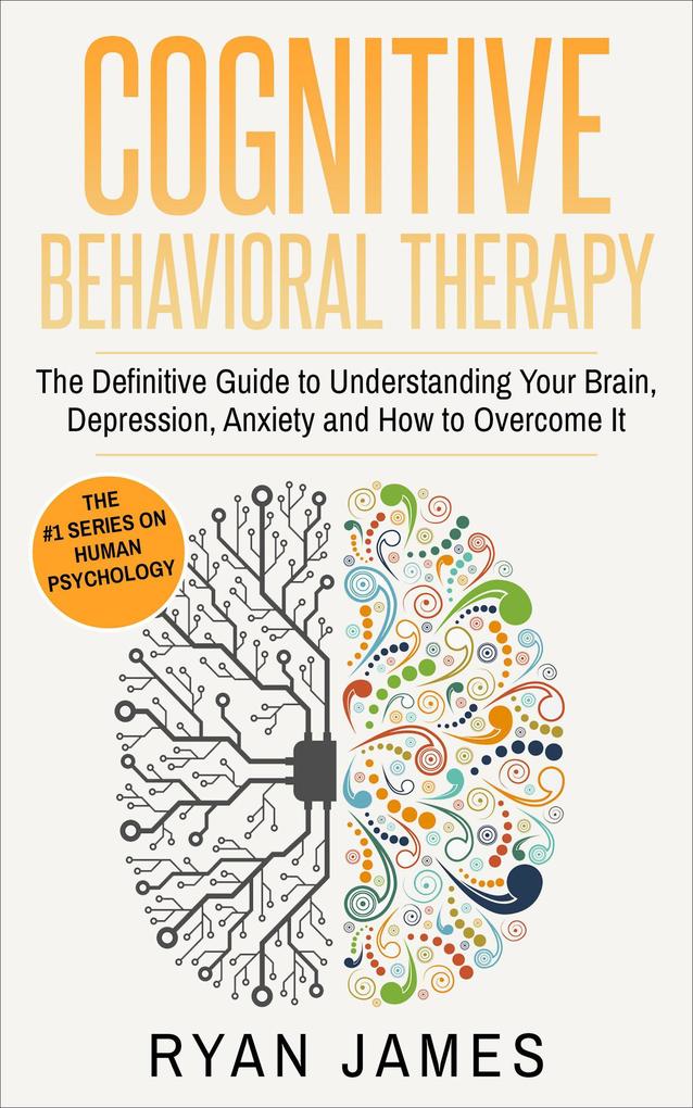 Cognitive Behavioral Therapy: The Definitive Guide to Understanding Your Brain Depression Anxiety and How to Overcome It (Cognitive Behavioral Therapy Series #1)