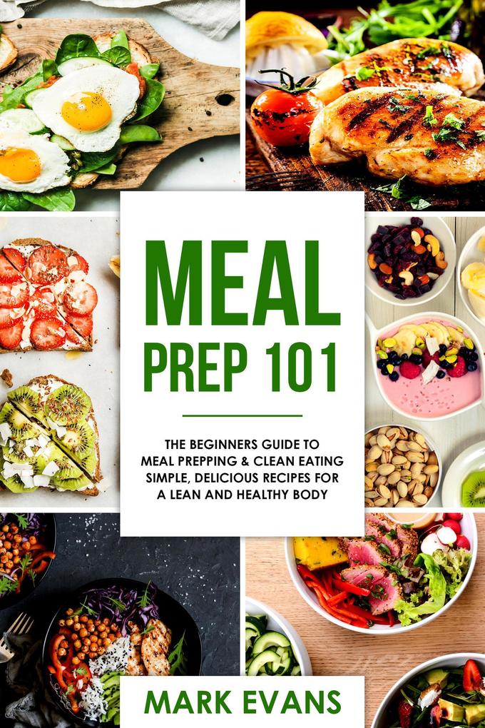 Meal Prep : 101 - The Beginners Guide to Meal Prepping & Clean Eating - Simple Delicious Recipes for a Lean and Healthy Body