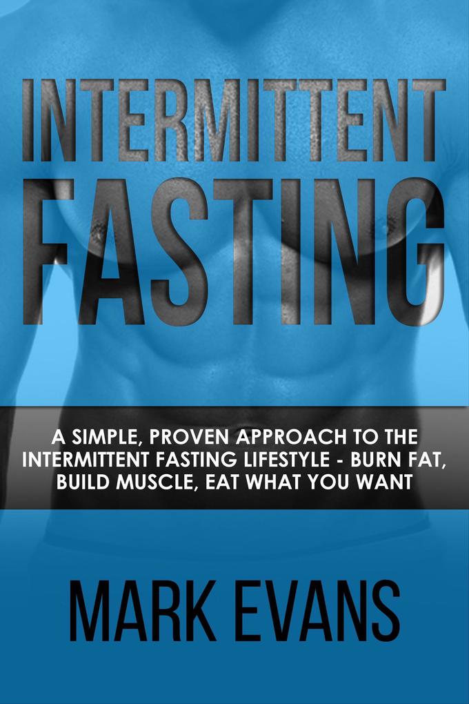 Intermittent Fasting : A Simple Proven Approach to the Intermittent Fasting Lifestyle - Burn Fat Build Muscle Eat What You Want