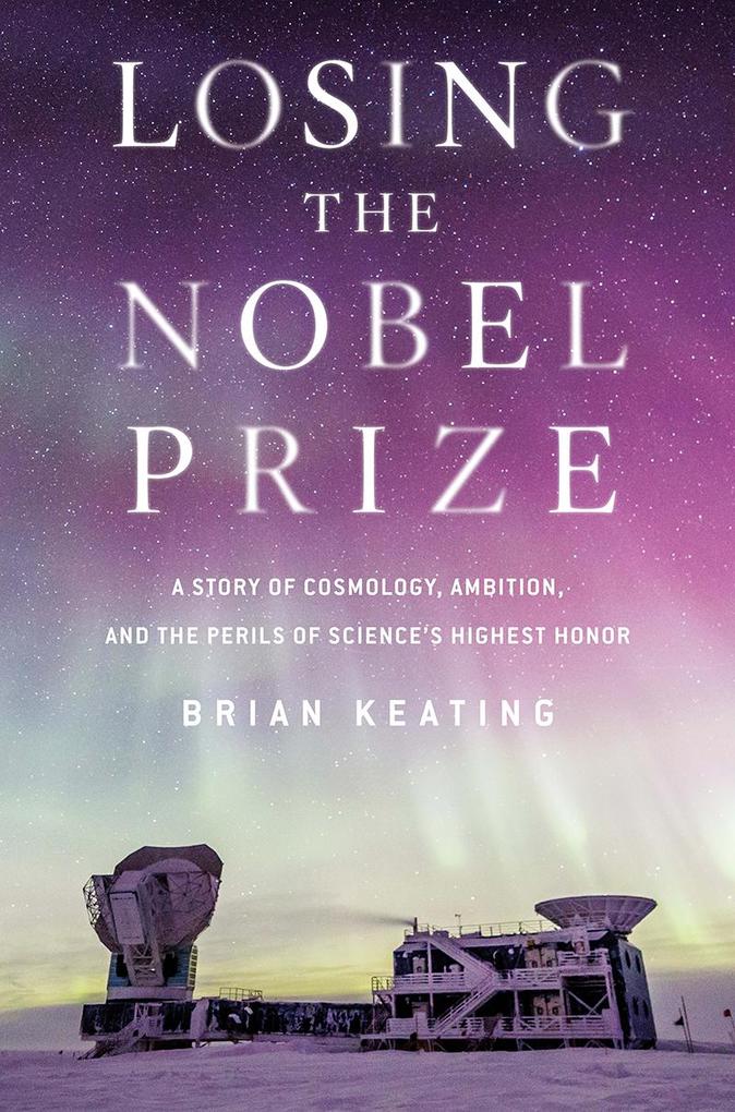 Losing the Nobel Prize: A Story of Cosmology Ambition and the Perils of Science‘s Highest Honor