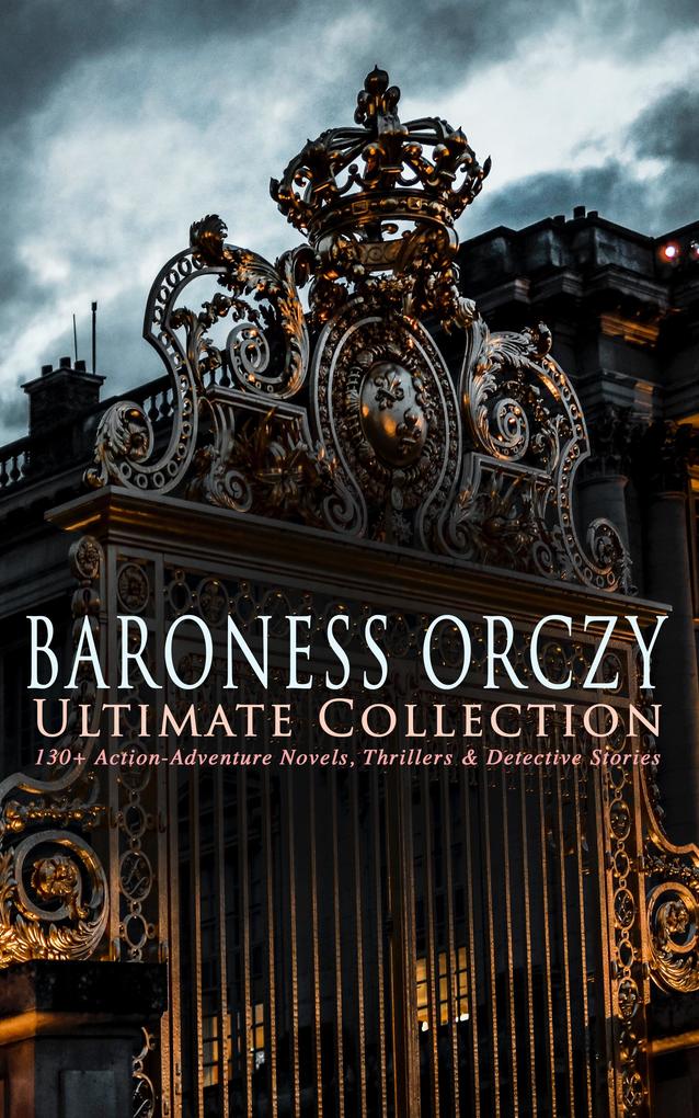 BARONESS ORCZY Ultimate Collection: 130+ Action-Adventure Novels Thrillers & Detective Stories