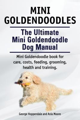 Mini Goldendoodles. The Ultimate Mini Goldendoodle Dog Manual. Miniature Goldendoodle book for care costs feeding grooming health and training.