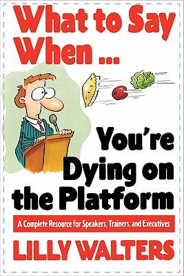 What to Say When. . .You‘re Dying on the Platform: A Complete Resource for Speakers Trainers and Executives