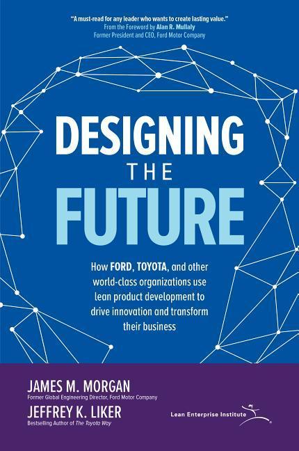 ing the Future: How Ford Toyota and Other World-Class Organizations Use Lean Product Development to Drive Innovation and Transform Their Business