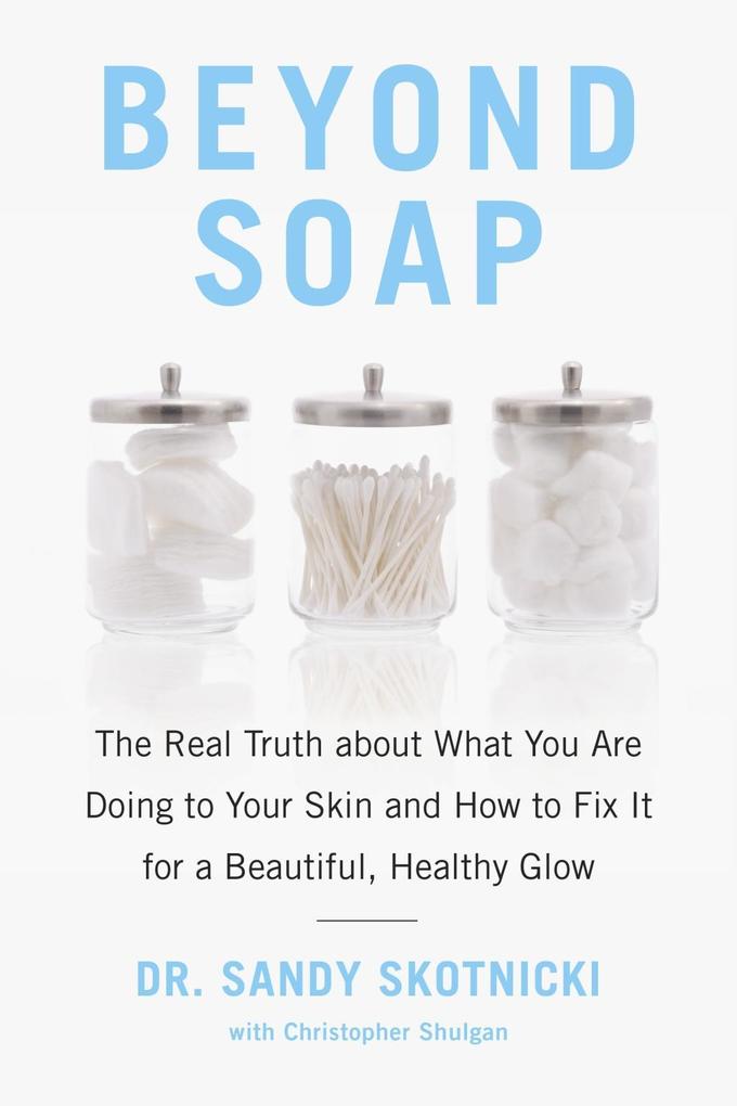 Beyond Soap: The Real Truth about What You Are Doing to Your Skin and How to Fix It for a Beautiful Healthy Glow
