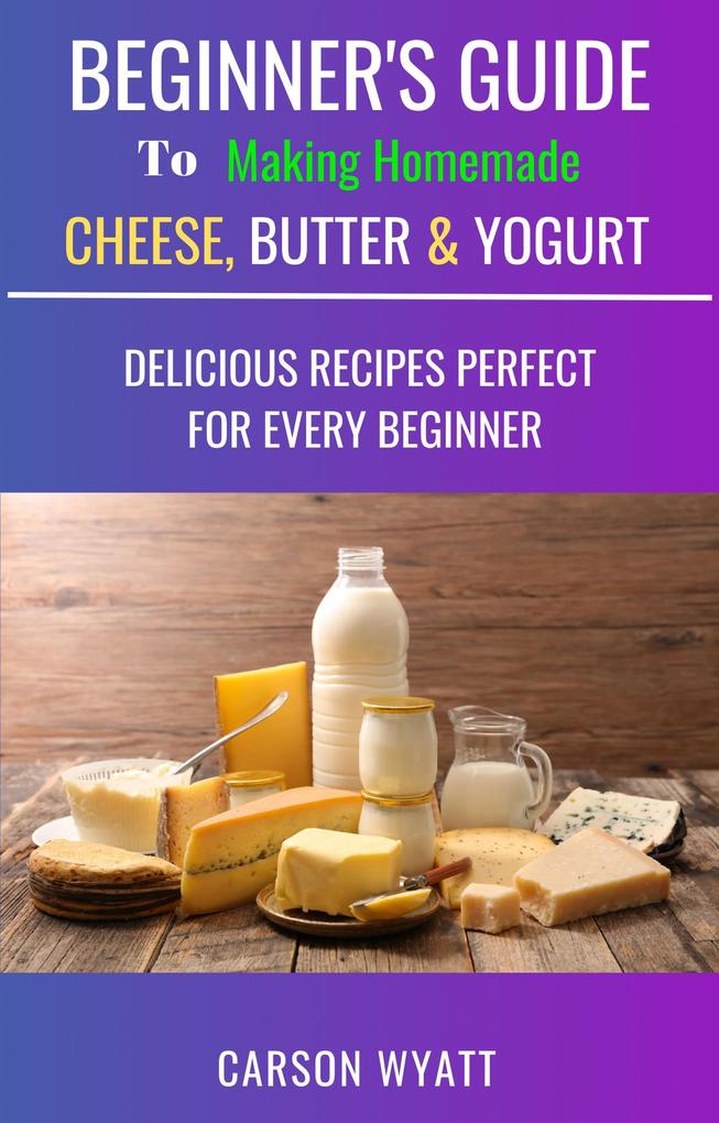 Beginners Guide to Making Homemade Cheese Butter & Yogurt: Delicious Recipes Perfect for Every Beginner! (Homesteading Freedom)