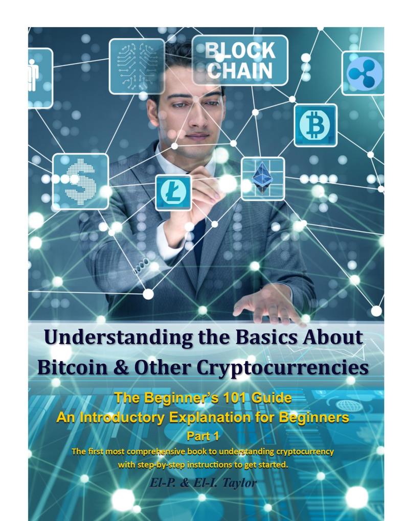 Understanding the Basics About Bitcoin & Other Cryptocurrencies the Beginner‘s 101 Guide - An Introductory Explanation for Beginners Part 1 the First Most Comprehensive Book to Understanding Cryptocurrency With Step-By-Step Instructions to Get Started