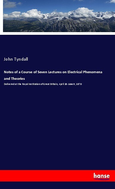 Notes of a Course of Seven Lectures on Electrical Phenomena and Theories