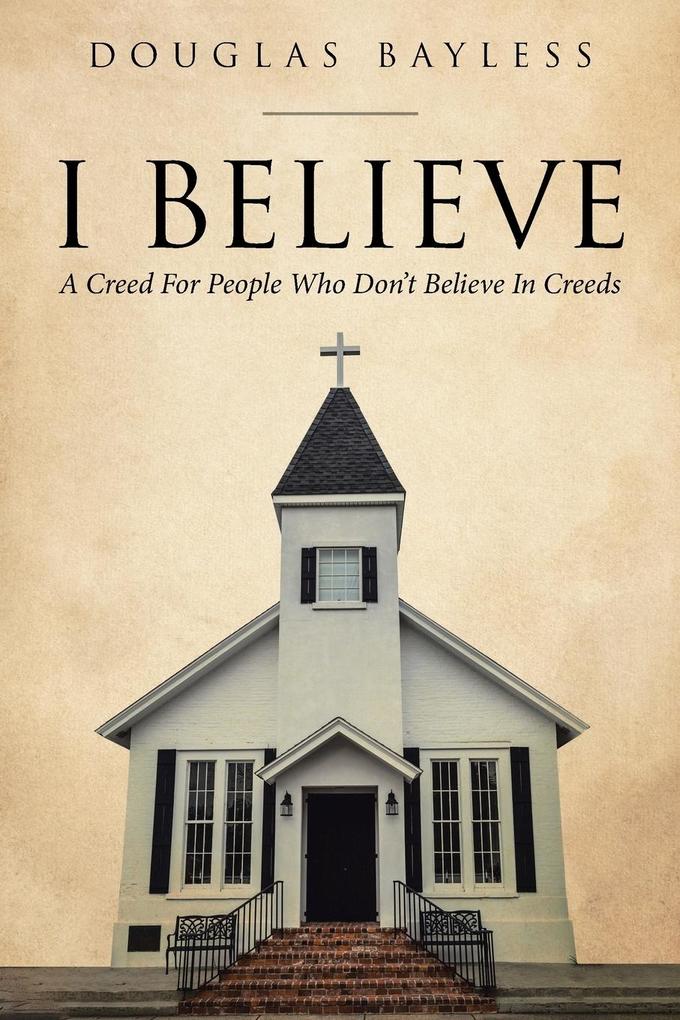 I BELIEVE . . . A Creed For People Who Don‘t Believe In Creeds