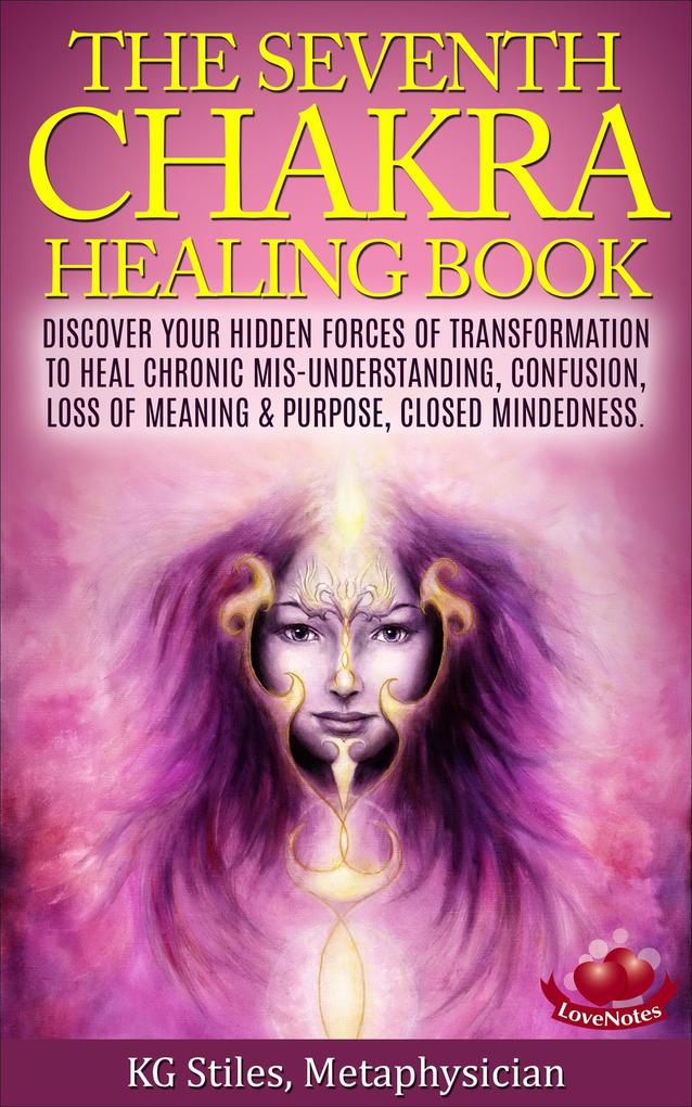 The Seventh Chakra Healing Book - Discover Your Hidden Forces of Transformation to Heal Chronic Mis-understanding Confusion Loss of Meaning & Purpose Closed Mindedness