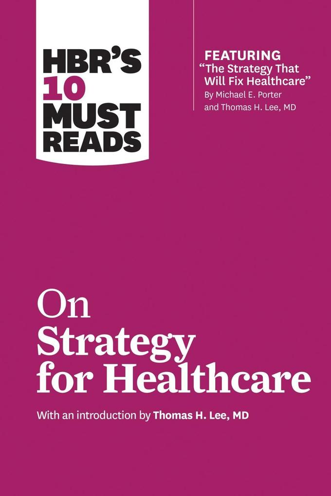 HBR‘s 10 Must Reads on Strategy for Healthcare (featuring articles by Michael E. Porter and Thomas H. Lee MD)