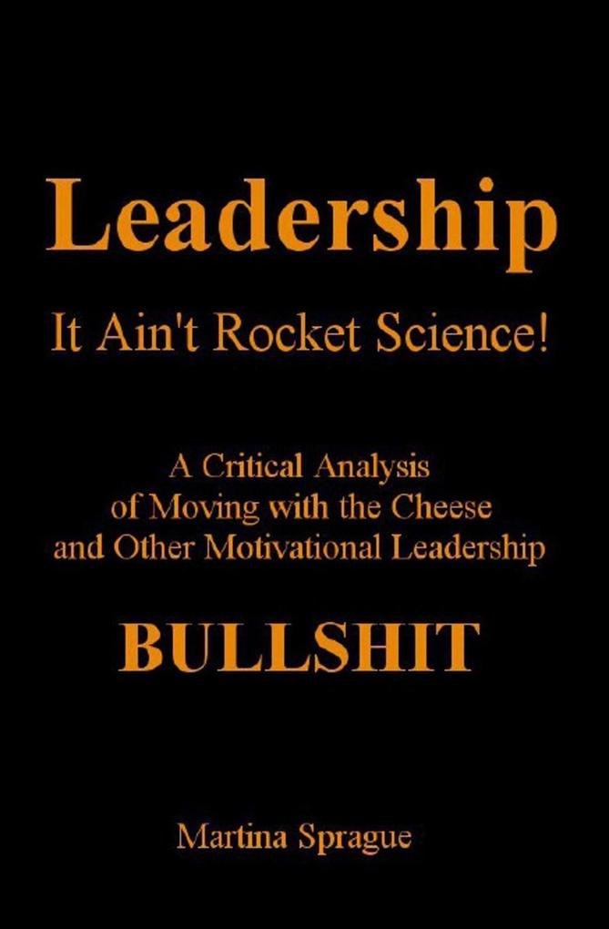 Leadership: It Ain‘t Rocket Science: A Critical Analysis of Moving with the Cheese and Other Motivational Leadership Bullshit!