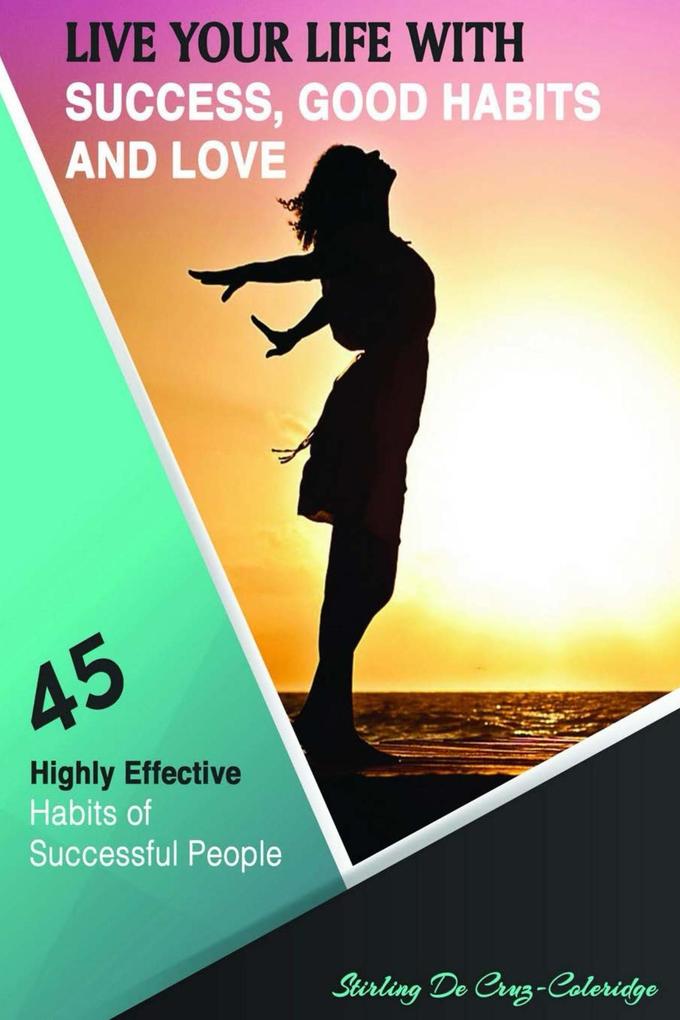 Live Your Life with Success Good Habits and Love: 45 Highly Effective Habits of Successful People (Self-Help/Personal Transformation/Success)
