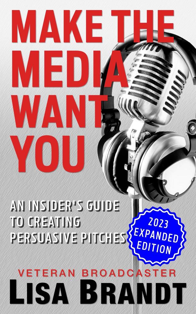 Make the Media Want You: An Insider‘s Guide to Creating Persuasive Pitches