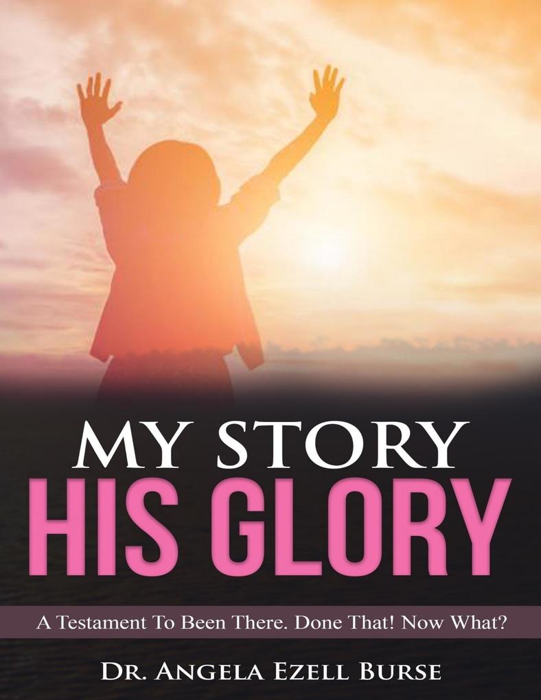 My Story His Glory - A Testament To Been There. Done That! Now What?