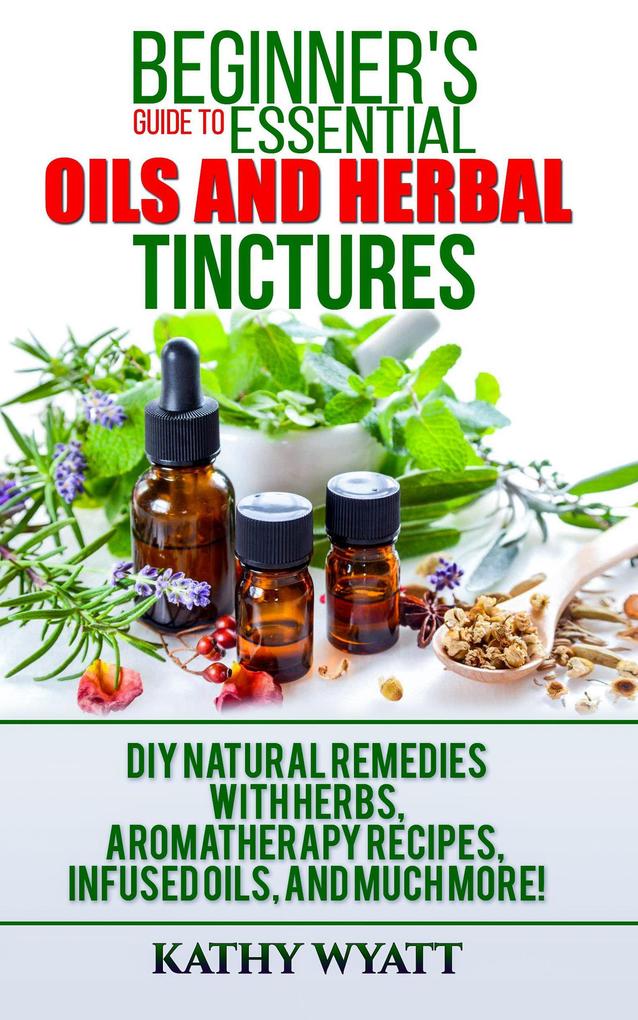 Beginner‘s Guide to Essential Oils and Herbal Tinctures: DIY Natural Remedies with Herbs Aromatherapy Recipes Infused Oils and Much More! (Homesteading Freedom)