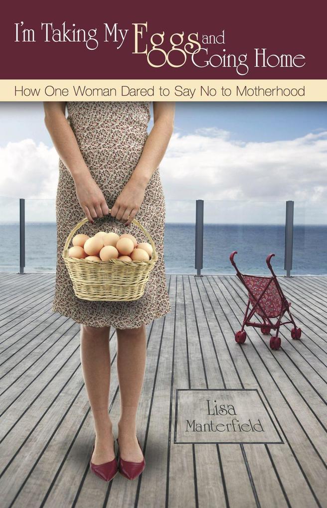 I‘m Taking My Eggs and Going Home: How One Woman Dared to Say No to Motherhood