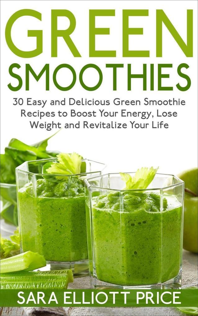 Green Smoothies: 30 Easy and Delicious Green Smoothie Recipes to Boost Your Energy Lose Weight and Revitalize Your Life