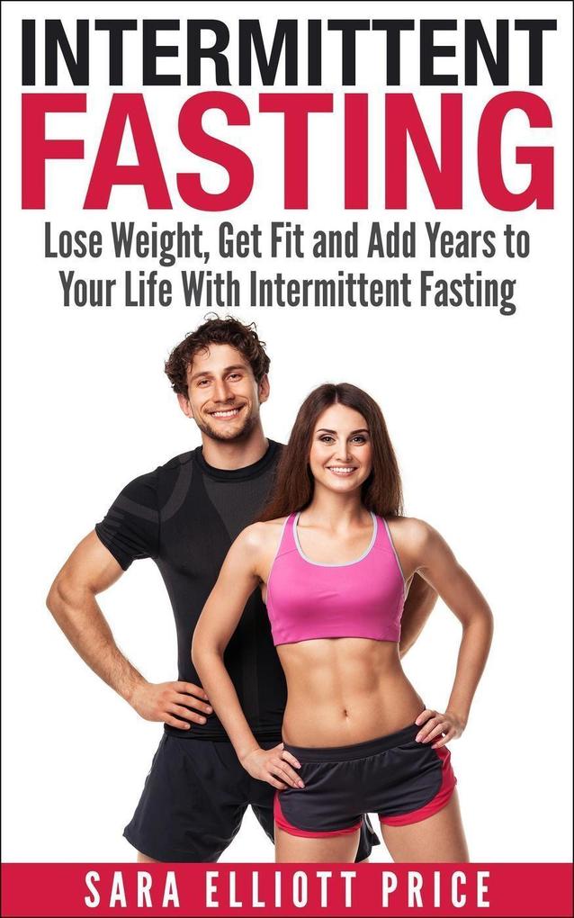 Intermittent Fasting: Lose Weight Get Fit and Add Years to Your Life With Intermittent Fasting