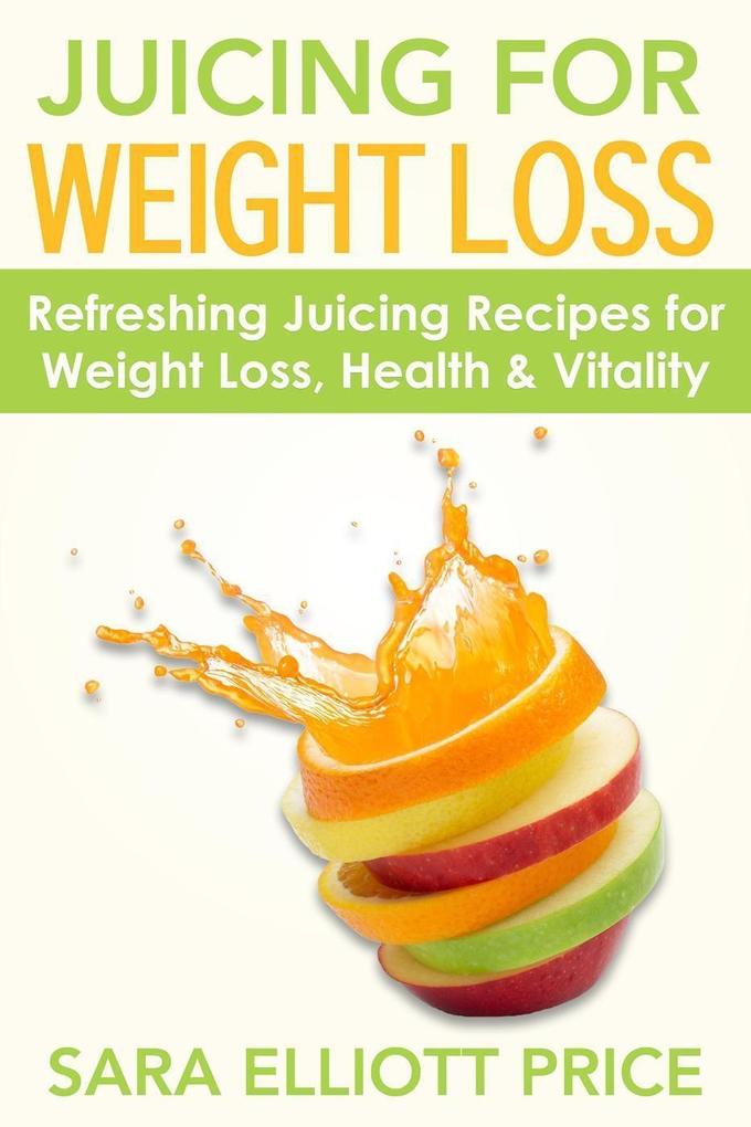 Juicing for Weight Loss: Refreshing Juicing Recipes for Weight Loss Health and Vitality