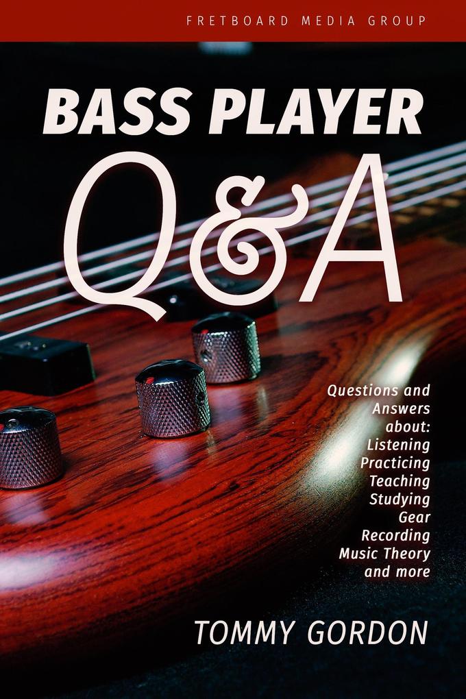 Bass Player Q&A: Questions and Answers about Listening Practicing Teaching Studying Gear Recording Music Theory and More