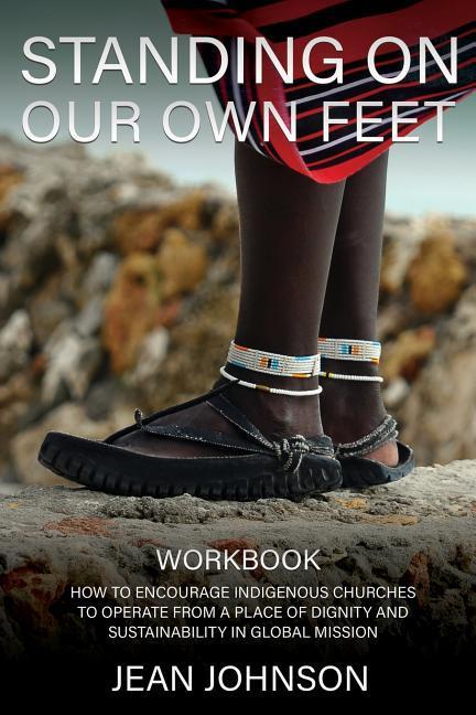 Standing on Our Own Feet: How to Encourage Indigenous Churches to Operate from a Place of Dignity and Sustainability in Global Mission WORKBOOK