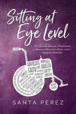 Sitting At Eye Level: My Life as An Advocate A Professional A Woman A Mom and A Person with A Significant Disability