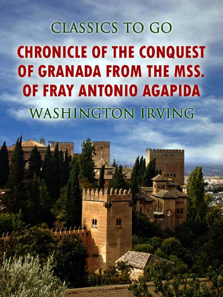 Chronicle of the Conquest of Granada from the mss. of Fray Antonio Agapida