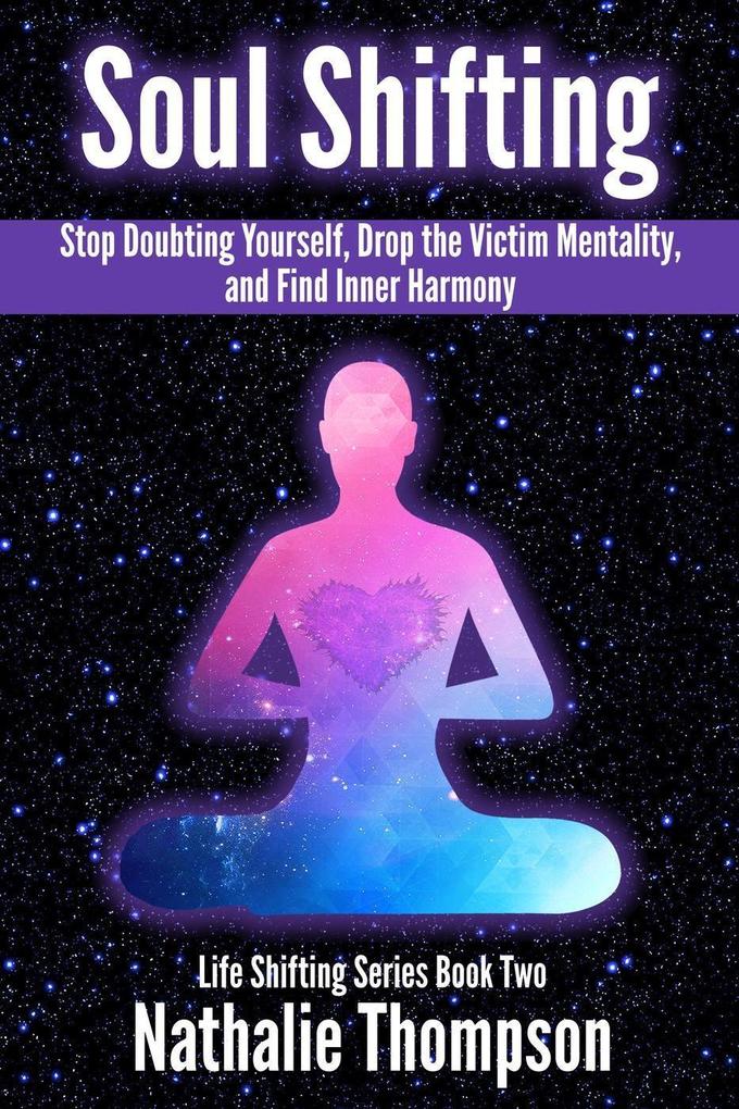 Soul Shifting: Stop Doubting Yourself Drop the Victim Mentality and Find Inner Harmony (Life Shifting #2)