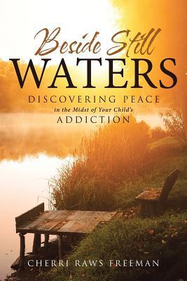 Beside Still Waters: Discovering Peace in the Midst of Your Child‘s Addiction