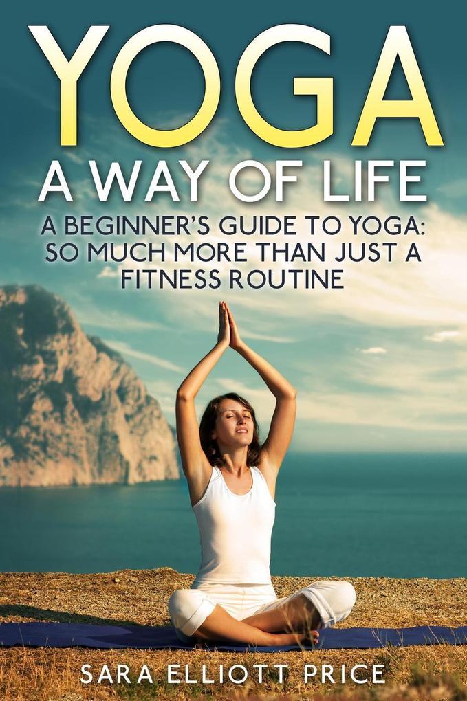 Yoga: A Way of Life: A Beginner‘s Guide to Yoga as Much More Than Just a Fitness Routine