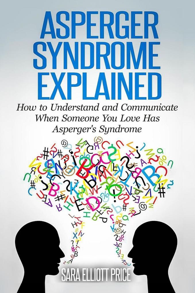 Asperger Syndrome Explained: How to Understand and Communicate When Someone You Love Has Asperger‘s Syndrome
