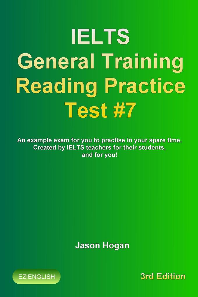 IELTS General Training Reading Practice Test #7. An Example Exam for You to Practise in Your Spare Time. Created by IELTS Teachers for their students and for you! (IELTS General Training Reading Practice Tests #7)